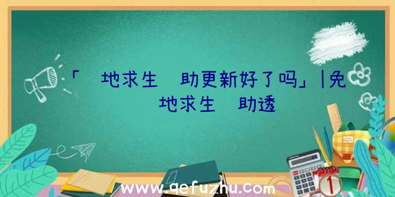 「绝地求生辅助更新好了吗」|免费绝地求生辅助透视